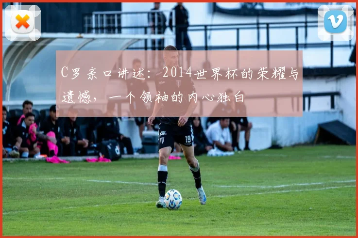 C罗亲口讲述：2014世界杯的荣耀与遗憾，一个领袖的内心独白