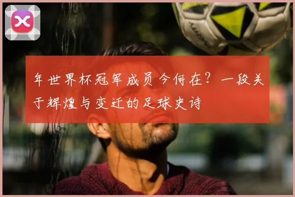 年世界杯冠军成员今何在?一段关于辉煌与变迁的足球史诗