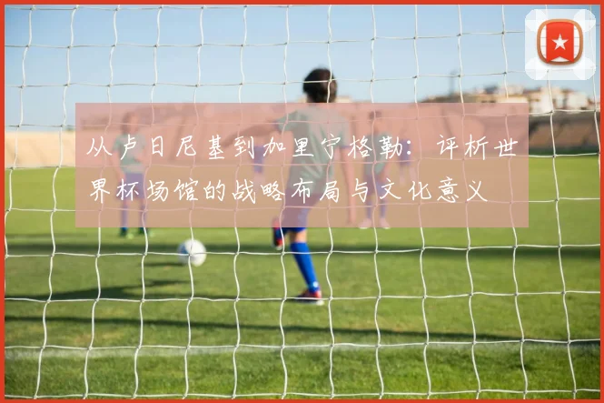 从卢日尼基到加里宁格勒：评析世界杯场馆的战略布局与文化意义