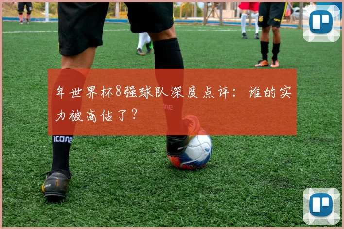年世界杯8强球队深度点评：谁的实力被高估了？