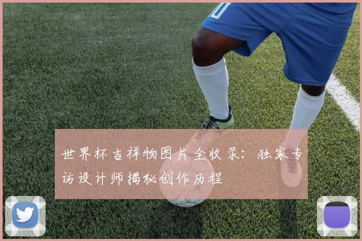 世界杯吉祥物图片全收录：独家专访设计师揭秘创作历程