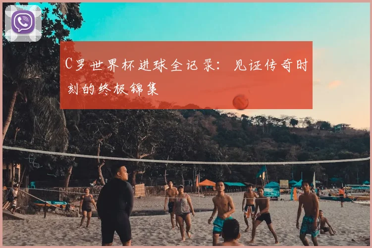 C罗世界杯进球全记录：见证传奇时刻的终极锦集
