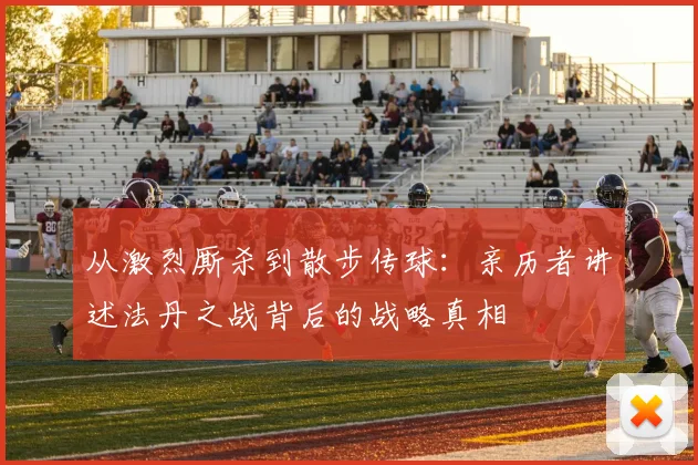 从激烈厮杀到散步传球:亲历者讲述法丹之战背后的战略真相