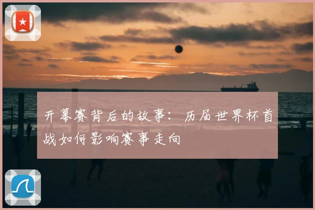开幕赛背后的故事:历届世界杯首战如何影响赛事走向