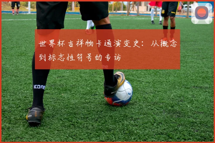 世界杯吉祥物卡通演变史：从概念到标志性符号的专访