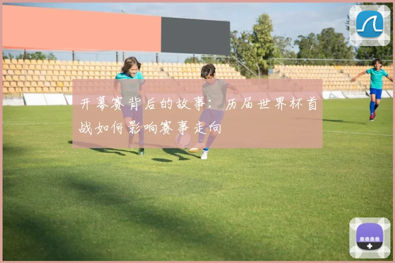 开幕赛背后的故事:历届世界杯首战如何影响赛事走向