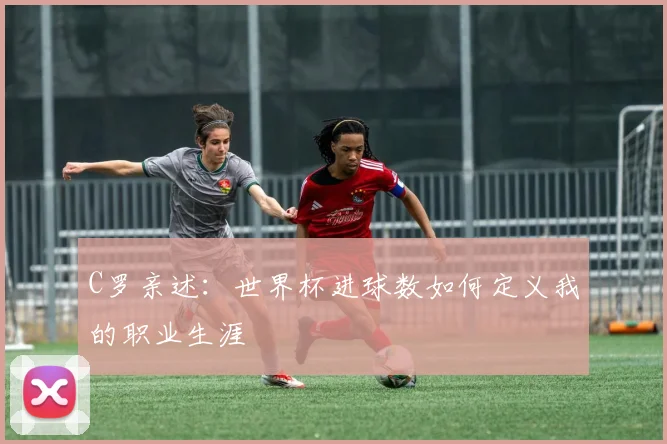 C罗亲述：世界杯进球数如何定义我的职业生涯