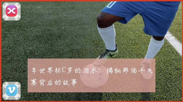 年世界杯C罗的泪水：揭秘那场半决赛背后的故事