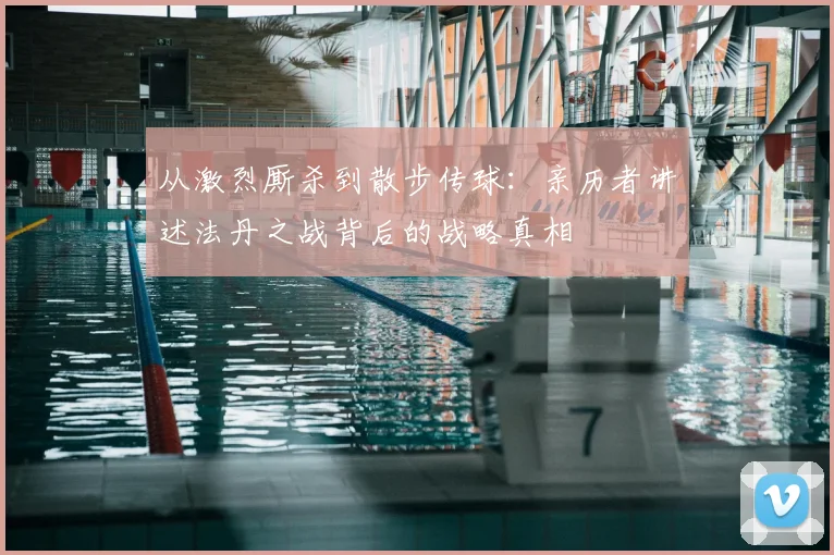 从激烈厮杀到散步传球：亲历者讲述法丹之战背后的战略真相
