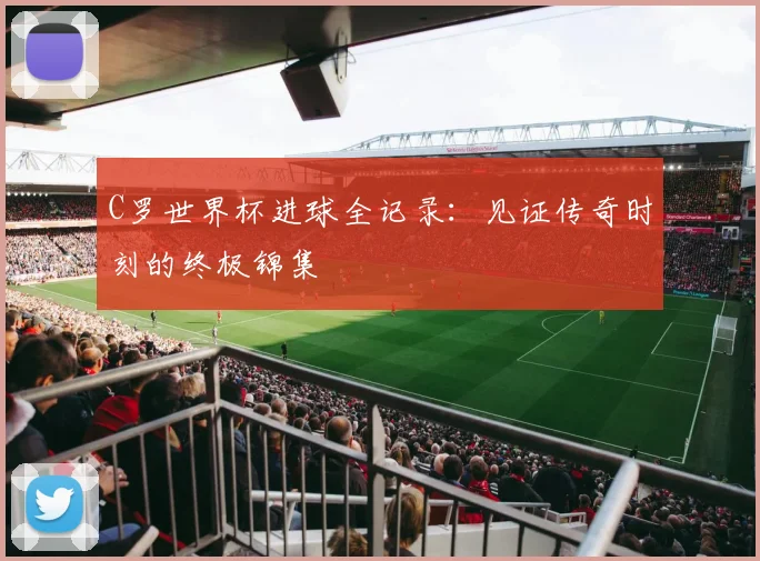 C罗世界杯进球全记录：见证传奇时刻的终极锦集