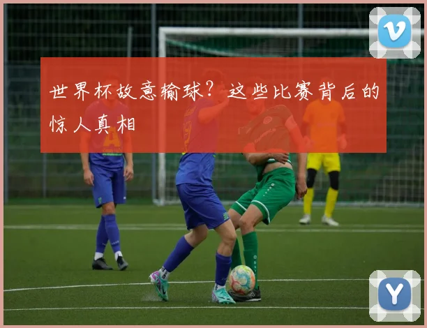 世界杯故意输球?这些比赛背后的惊人真相