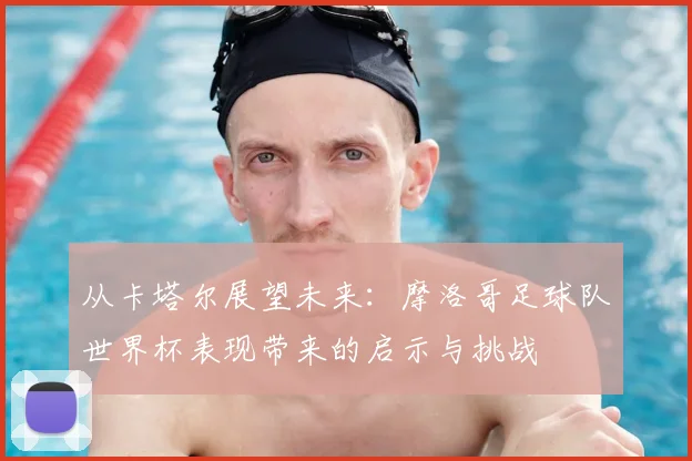 从卡塔尔展望未来：摩洛哥足球队世界杯表现带来的启示与挑战