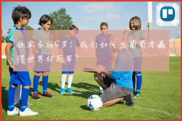 独家专访C罗:我们如何为葡萄牙赢得世界杯冠军?