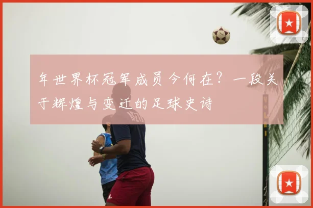 年世界杯冠军成员今何在?一段关于辉煌与变迁的足球史诗
