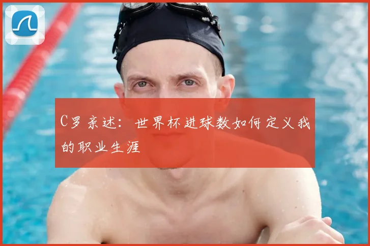 C罗亲述：世界杯进球数如何定义我的职业生涯