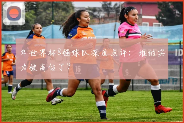 年世界杯8强球队深度点评：谁的实力被高估了？