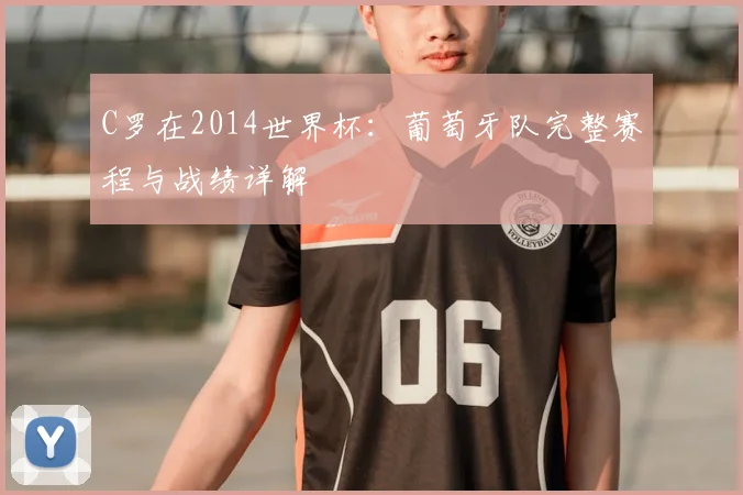 C罗在2014世界杯：葡萄牙队完整赛程与战绩详解