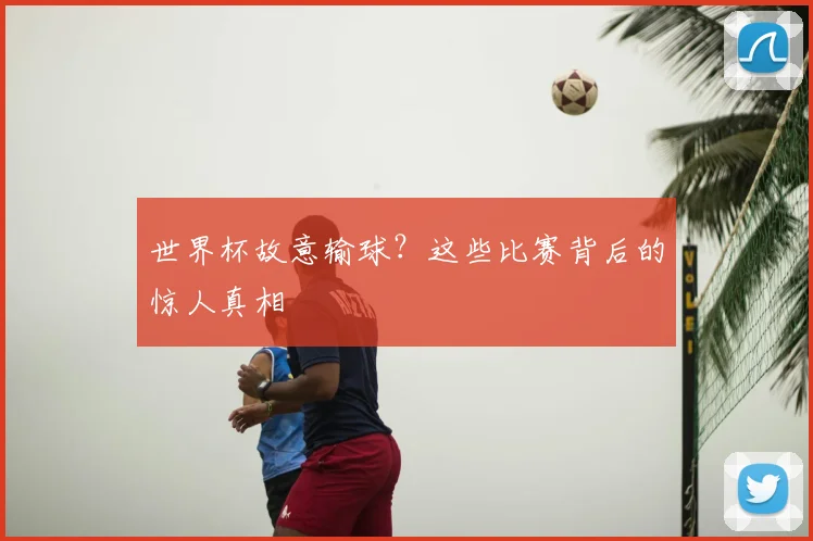 世界杯故意输球?这些比赛背后的惊人真相