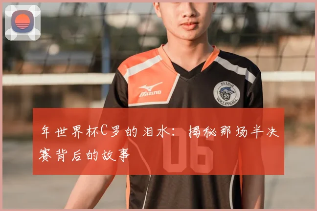 年世界杯C罗的泪水：揭秘那场半决赛背后的故事