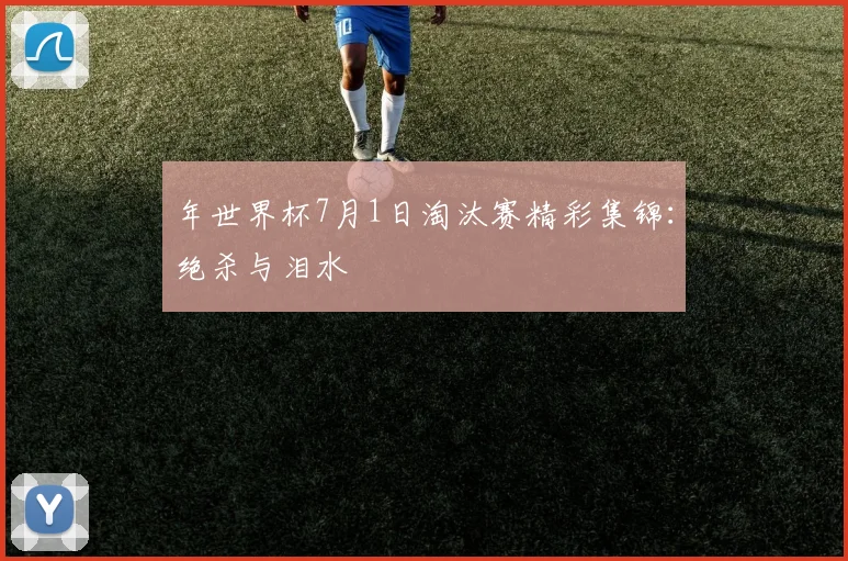 年世界杯7月1日淘汰赛精彩集锦：绝杀与泪水