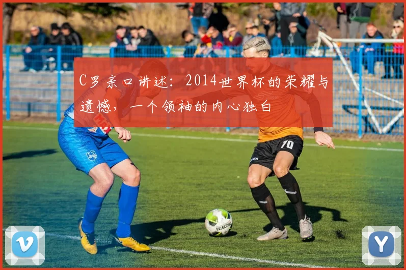 C罗亲口讲述：2014世界杯的荣耀与遗憾，一个领袖的内心独白