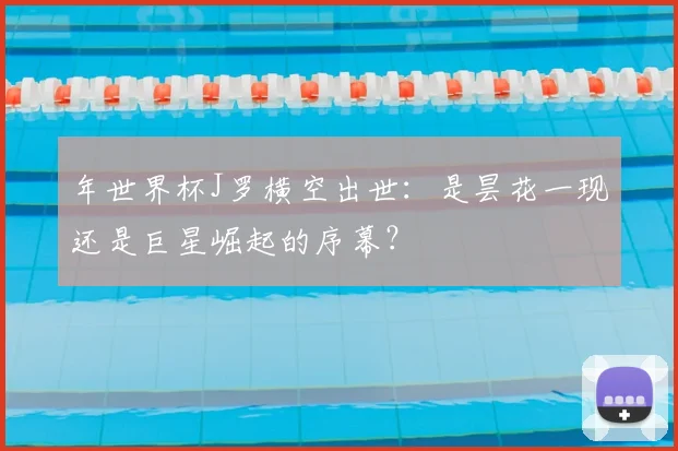 年世界杯J罗横空出世：是昙花一现还是巨星崛起的序幕？