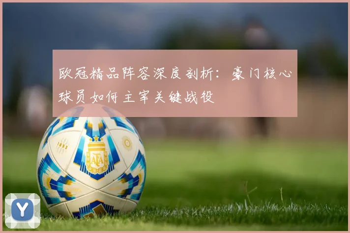 欧冠精品阵容深度剖析：豪门核心球员如何主宰关键战役