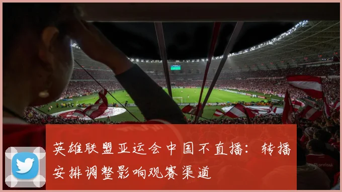 英雄联盟亚运会中国不直播：转播安排调整影响观赛渠道