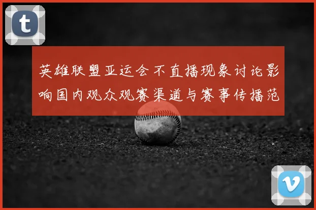 英雄联盟亚运会不直播现象讨论影响国内观众观赛渠道与赛事传播范围
