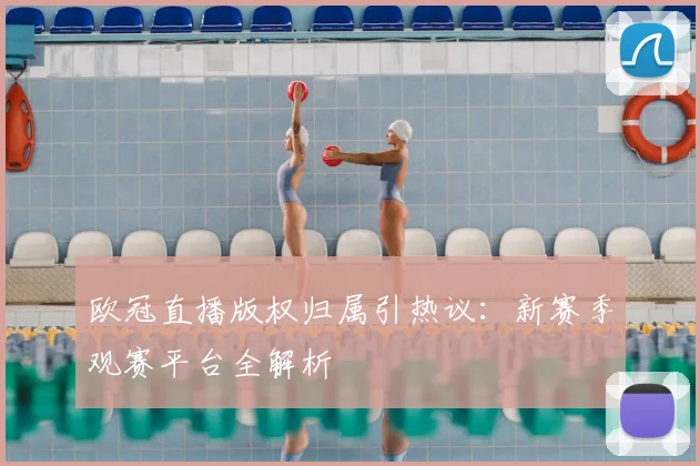 欧冠直播版权归属引热议：新赛季观赛平台全解析