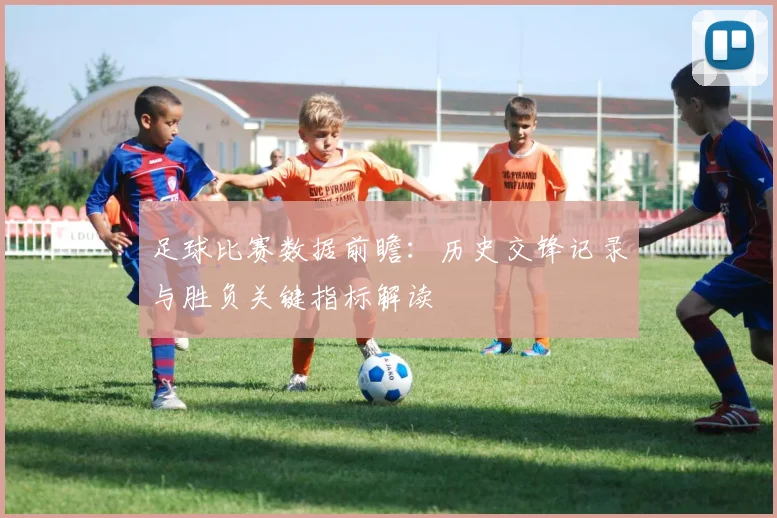 足球比赛数据前瞻：历史交锋记录与胜负关键指标解读