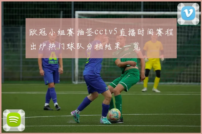 欧冠小组赛抽签cctv5直播时间赛程出炉热门球队分档结果一览