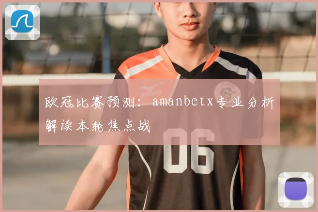 欧冠比赛预测：amanbetx专业分析解读本轮焦点战