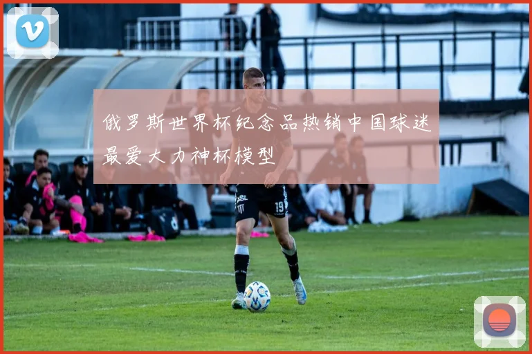 俄罗斯世界杯纪念品热销中国球迷最爱大力神杯模型