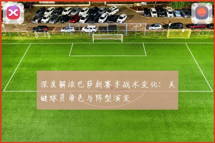 深度解读巴萨新赛季战术变化：关键球员角色与阵型演变