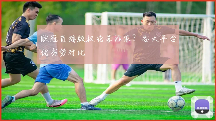 欧冠直播版权花落谁家？各大平台优劣势对比