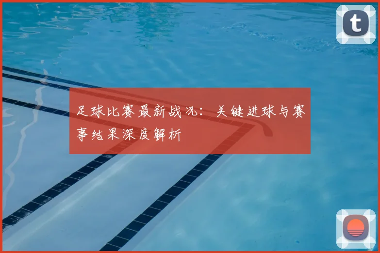 足球比赛最新战况：关键进球与赛事结果深度解析
