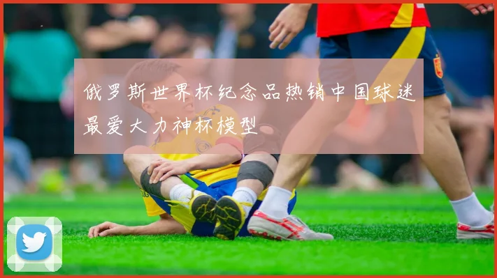 俄罗斯世界杯纪念品热销中国球迷最爱大力神杯模型