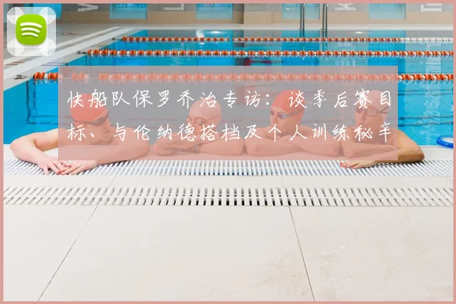 快船队保罗乔治专访：谈季后赛目标、与伦纳德搭档及个人训练秘辛