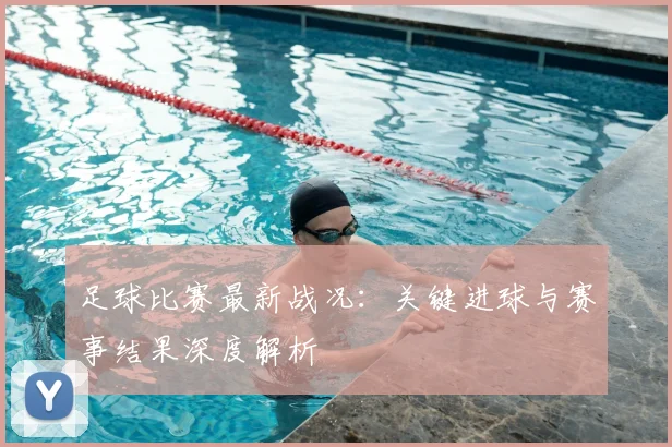足球比赛最新战况：关键进球与赛事结果深度解析