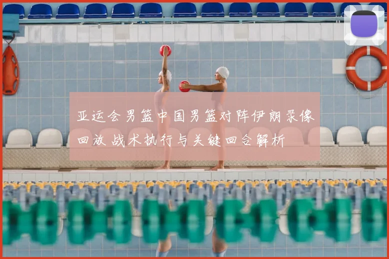 亚运会男篮中国男篮对阵伊朗录像回放 战术执行与关键回合解析