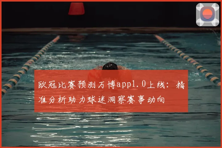 欧冠比赛预测万博app1.0上线：精准分析助力球迷洞察赛事动向