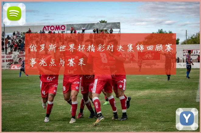 俄罗斯世界杯精彩对决集锦回顾赛事亮点与赛果