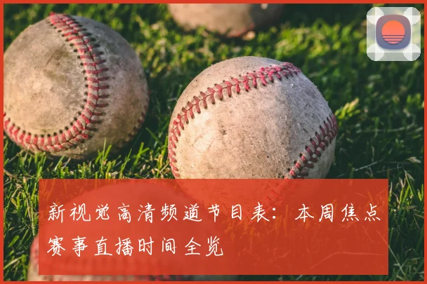 新视觉高清频道节目表:本周焦点赛事直播时间全览