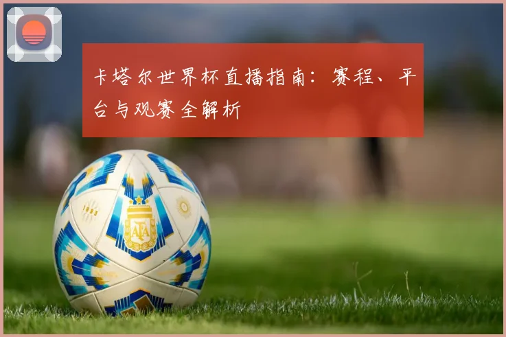 卡塔尔世界杯直播指南：赛程、平台与观赛全解析