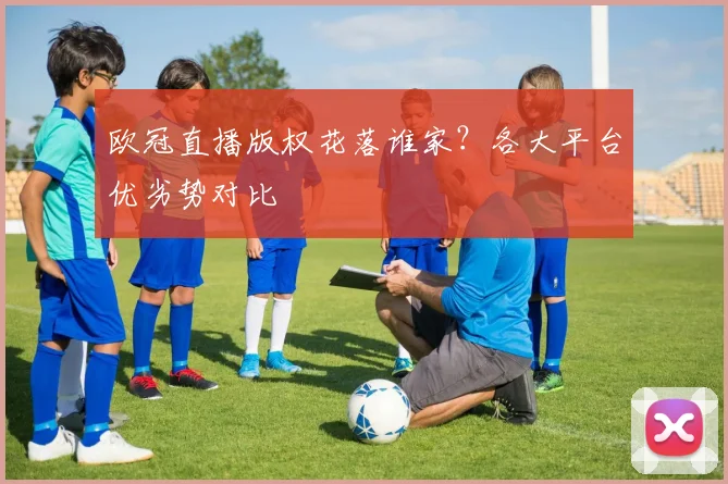 欧冠直播版权花落谁家？各大平台优劣势对比