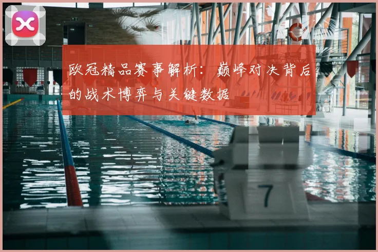 欧冠精品赛事解析：巅峰对决背后的战术博弈与关键数据