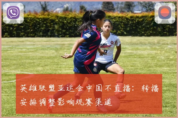 英雄联盟亚运会中国不直播：转播安排调整影响观赛渠道