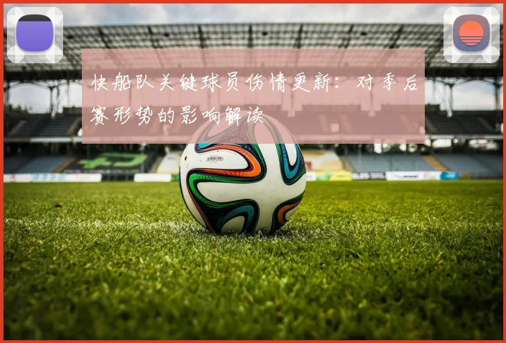 快船队关键球员伤情更新：对季后赛形势的影响解读