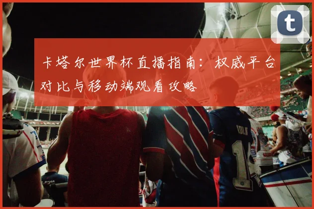 卡塔尔世界杯直播指南：权威平台对比与移动端观看攻略